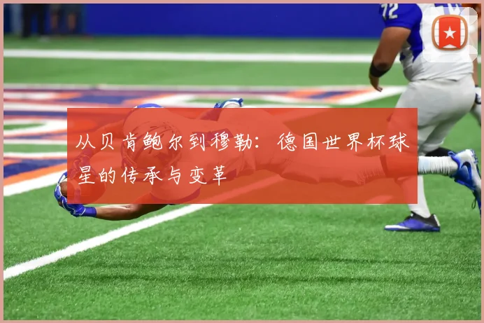 从贝肯鲍尔到穆勒：德国世界杯球星的传承与变革