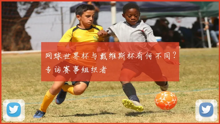 网球世界杯与戴维斯杯有何不同？专访赛事组织者